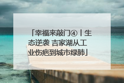 幸福来敲门④丨生态逆袭 吉家湖从工业伤疤到城市绿肺