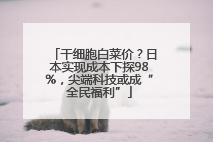 干细胞白菜价？日本实现成本下探98%，尖端科技或成“全民福利”