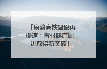 康渝高铁建设再提速：青村隧道掘进取得新突破