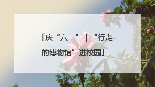 庆“六一”｜“行走的博物馆”进校园