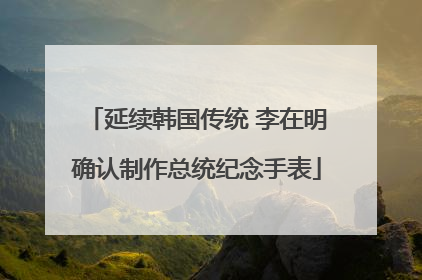 延续韩国传统 李在明确认制作总统纪念手表