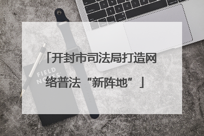 开封市司法局打造网络普法“新阵地”