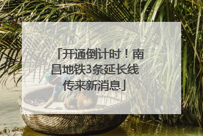 开通倒计时！南昌地铁3条延长线传来新消息