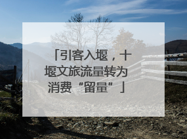 引客入堰，十堰文旅流量转为消费“留量”