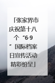 张家界市庆祝第十八个“6·9”国际档案日宣传活动精彩纷呈
