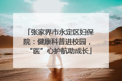 张家界市永定区妇保院：健康科普进校园，“医”心护航助成长