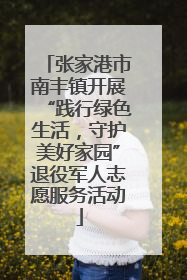 张家港市南丰镇开展“践行绿色生活，守护美好家园”退役军人志愿服务活动