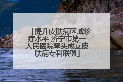 提升皮肤病区域诊疗水平 济宁市第一人民医院牵头成立皮肤病专科联盟