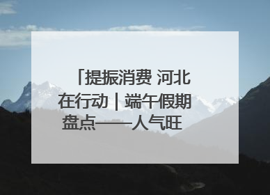 提振消费 河北在行动｜端午假期盘点——人气旺 活力足 端午经济“热浪”迭起