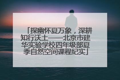 探幽怀夏万象，深耕知行沃土——北京市建华实验学校四年级部夏季自然空间课程纪实