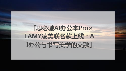 思必驰AI办公本Pro×LAMY凌美联名款上线：AI办公与书写美学的交融