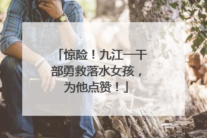 惊险！九江一干部勇救落水女孩，为他点赞！