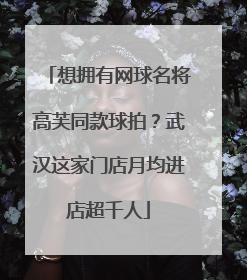 想拥有网球名将高芙同款球拍？武汉这家门店月均进店超千人