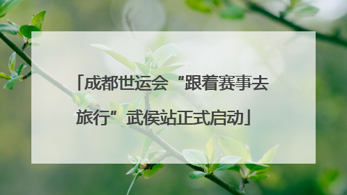 成都世运会“跟着赛事去旅行”武侯站正式启动