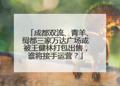 成都双流、青羊、蜀都三家万达广场或被王健林打包出售，谁将接手运营？