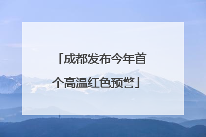 成都发布今年首个高温红色预警
