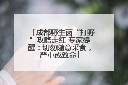 成都野生菌“打野”攻略走红 专家提醒：切勿随意采食，严重或致命