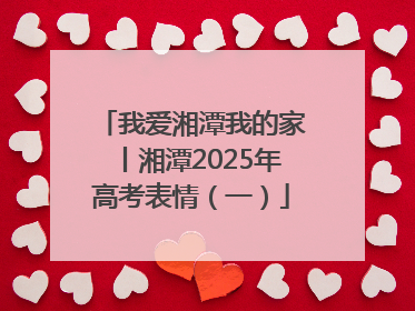 我爱湘潭我的家丨湘潭2025年高考表情（一）