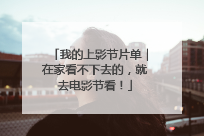 我的上影节片单｜在家看不下去的，就去电影节看！