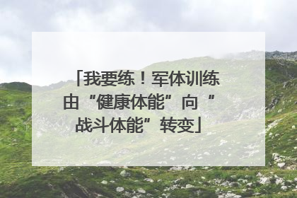 我要练！军体训练由“健康体能”向“战斗体能”转变