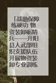 战勤保障练硬功 物资装卸砺精兵——开阳县人武部组织支援队伍开展物资装卸专业训练