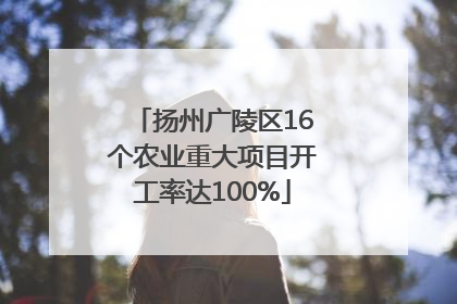 扬州广陵区16个农业重大项目开工率达100%