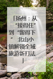 扬州：从“接得住”到“留得下” 北山小镇解锁全域旅游新打法
