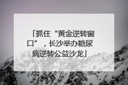 抓住“黄金逆转窗口”，长沙举办糖尿病逆转公益沙龙