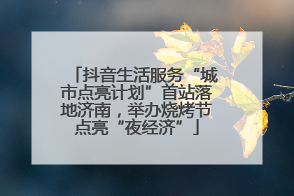 抖音生活服务“城市点亮计划”首站落地济南，举办烧烤节点亮“夜经济”