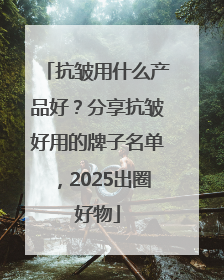 抗皱用什么产品好？分享抗皱好用的牌子名单，2025出圈好物