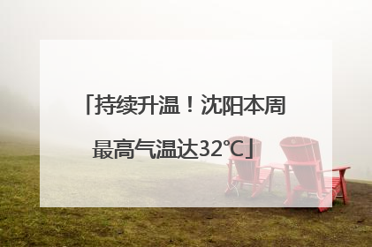 持续升温！沈阳本周最高气温达32℃