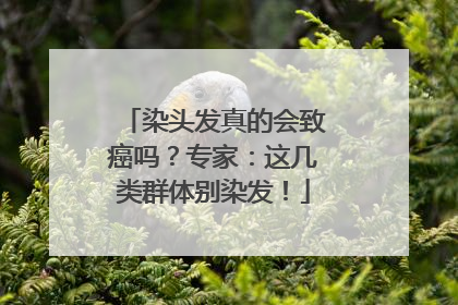 染头发真的会致癌吗？专家：这几类群体别染发！