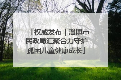权威发布｜淄博市民政局汇聚合力守护孤困儿童健康成长