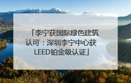 李宁获国际绿色建筑认可：深圳李宁中心获LEED铂金级认证