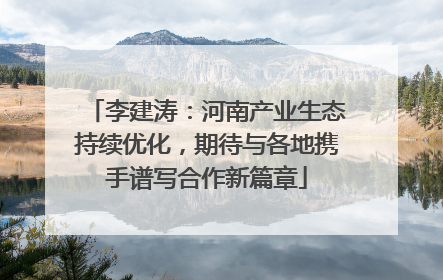 李建涛：河南产业生态持续优化，期待与各地携手谱写合作新篇章