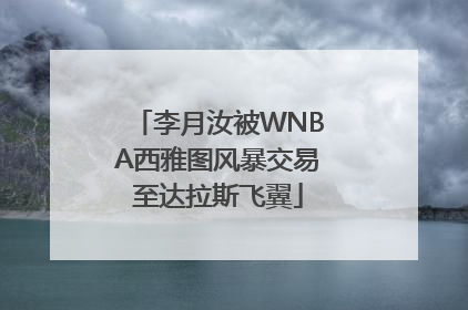 李月汝被WNBA西雅图风暴交易至达拉斯飞翼