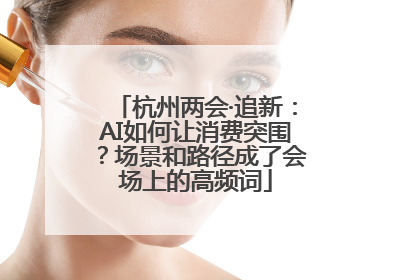 杭州两会·追新：AI如何让消费突围？场景和路径成了会场上的高频词