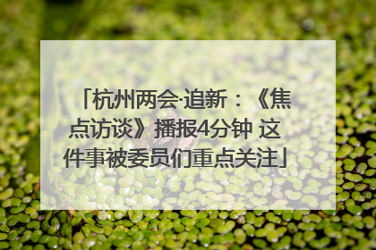 杭州两会·追新：《焦点访谈》播报4分钟 这件事被委员们重点关注