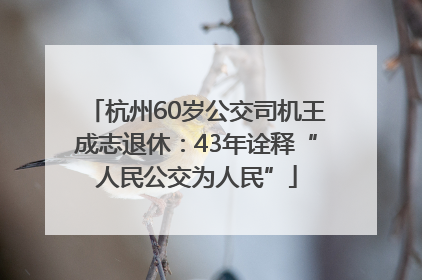 杭州60岁公交司机王成志退休：43年诠释“人民公交为人民”