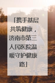 携手基层共筑健康，济南市第三人民医院温暖守护健康路