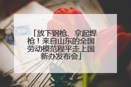 放下钢枪、拿起焊枪！来自山东的全国劳动模范程平走上国新办发布会
