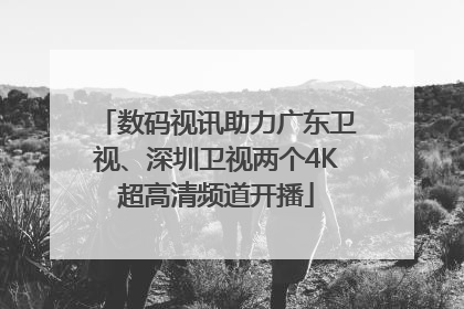 数码视讯助力广东卫视、深圳卫视两个4K超高清频道开播