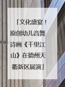 文化盛宴！原创幼儿音舞诗画《千里江山》在德州天衢新区展演