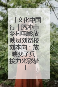 文化中国行｜腾冲市乡村电影放映员刘宽校刘本向：放映父子兵 接力光影梦