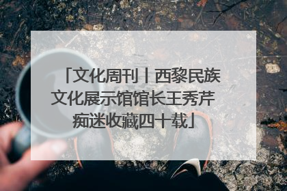 文化周刊丨西黎民族文化展示馆馆长王秀芹痴迷收藏四十载