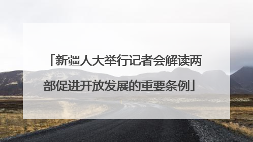 新疆人大举行记者会解读两部促进开放发展的重要条例