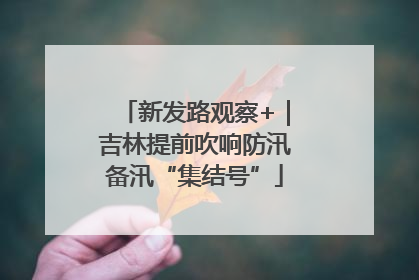 新发路观察+｜吉林提前吹响防汛备汛“集结号”