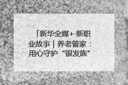 新华全媒+·新职业故事｜养老管家：用心守护“银发族”的幸福“夕阳红”