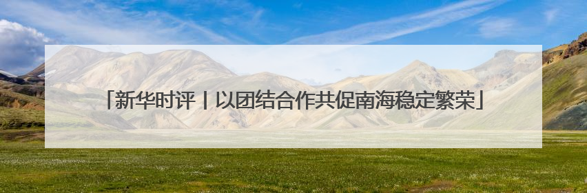 新华时评丨以团结合作共促南海稳定繁荣