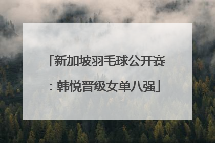 新加坡羽毛球公开赛：韩悦晋级女单八强